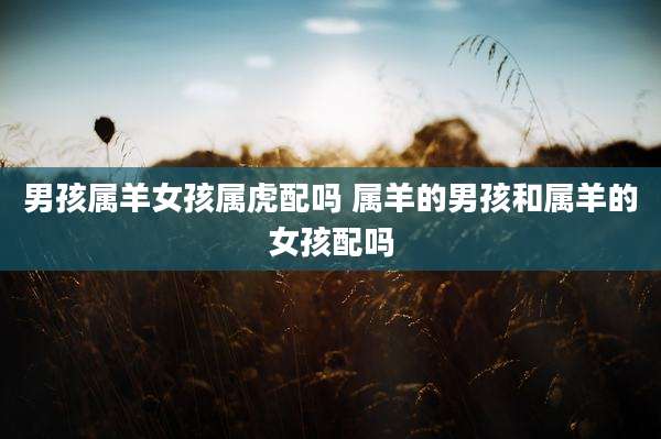 男孩属羊女孩属虎配吗 属羊的男孩和属羊的女孩配吗