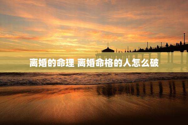 离婚的命理 离婚命格的人怎么破