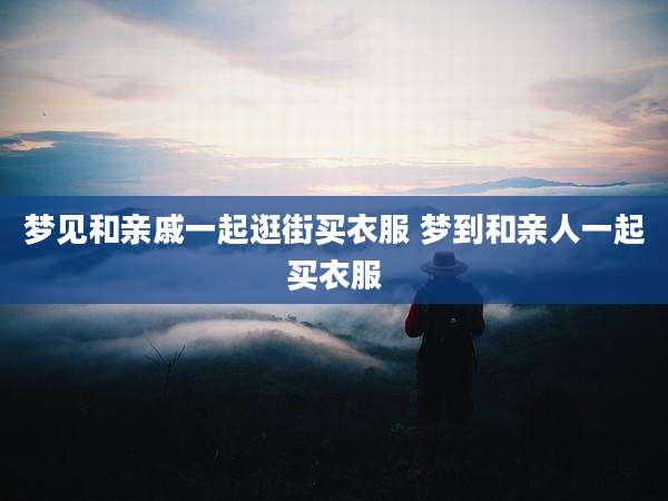 梦见和亲戚一起逛街买衣服 梦到和亲人一起买衣服