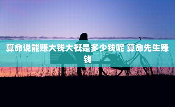 算命说能赚大钱大概是多少钱呢 算命先生赚钱