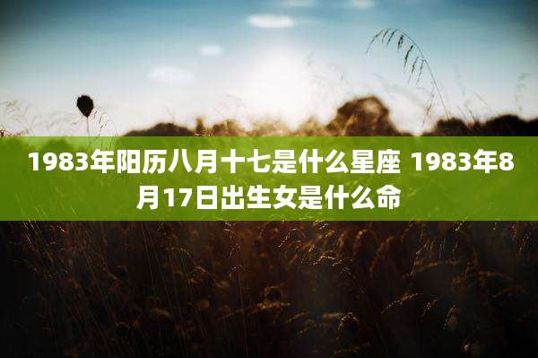 1983年阳历八月十七是什么星座 1983年8月17日出生女是什么命