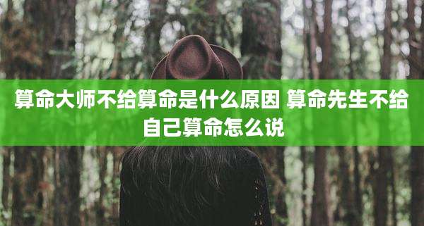 算命大师不给算命是什么原因 算命先生不给自己算命怎么说