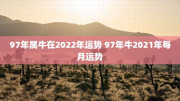 97年属牛在2022年运势 97年牛2021年每月运势