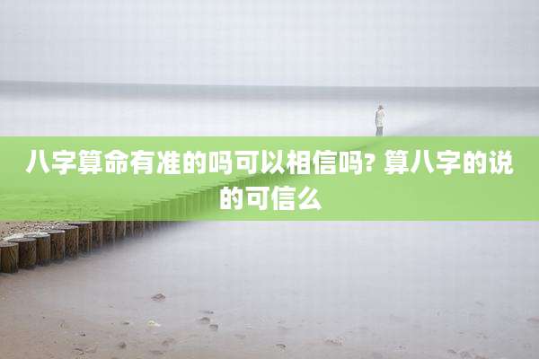 八字算命有准的吗可以相信吗? 算八字的说的可信么
