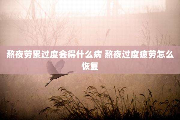 熬夜劳累过度会得什么病 熬夜过度疲劳怎么恢复