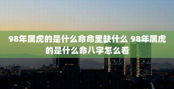 98年属虎的是什么命命里缺什么 98年属虎的是什么命八字怎么看