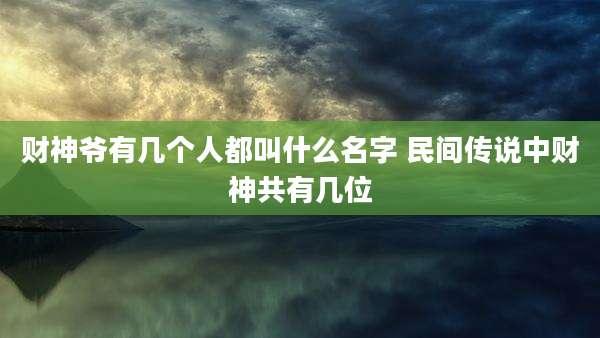 财神爷有几个人都叫什么名字 民间传说中财神共有几位