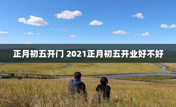 正月初五开门 2021正月初五开业好不好