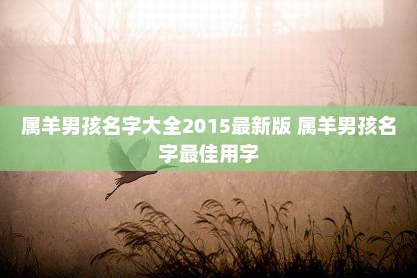 属羊男孩名字大全2015最新版 属羊男孩名字最佳用字