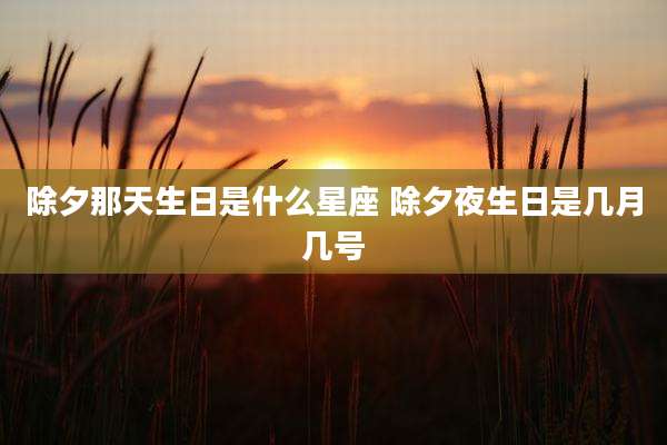 除夕那天生日是什么星座 除夕夜生日是几月几号