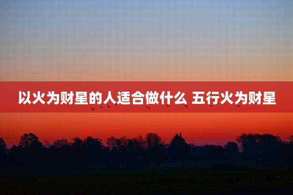 以火为财星的人适合做什么 五行火为财星