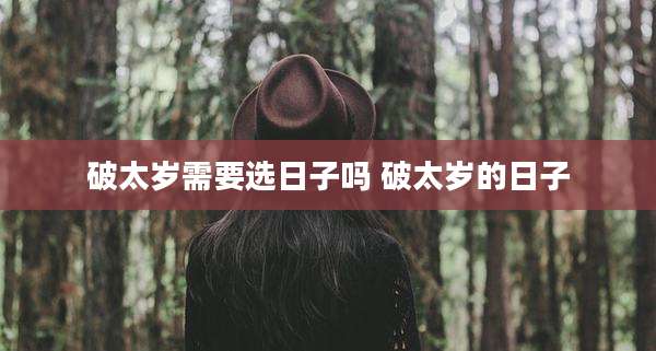 破太岁需要选日子吗 破太岁的日子