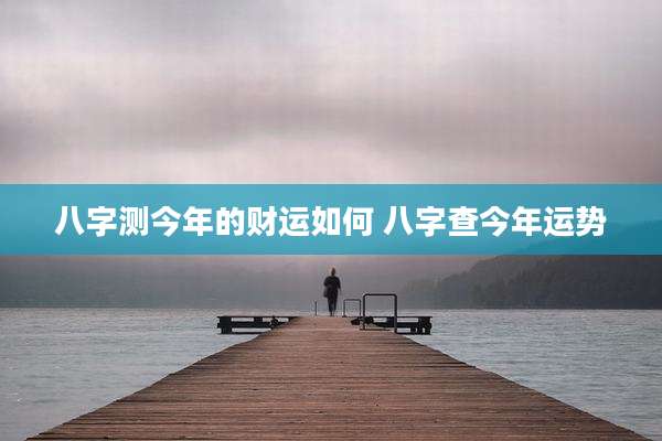 八字测今年的财运如何 八字查今年运势