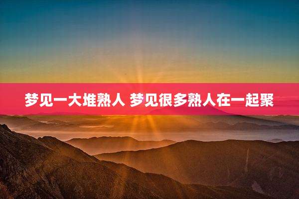 梦见一大堆熟人 梦见很多熟人在一起聚