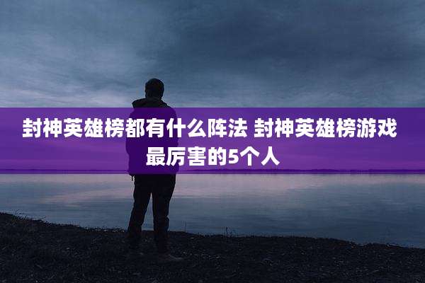 封神英雄榜都有什么阵法 封神英雄榜游戏 最厉害的5个人
