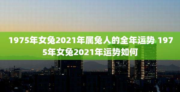 1975年女兔2021年属兔人的全年运势 1975年女兔2021年运势如何