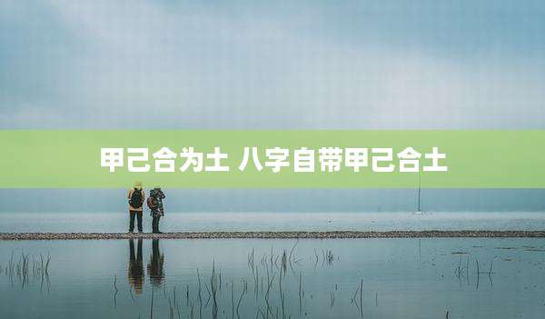 甲己合为土 八字自带甲己合土