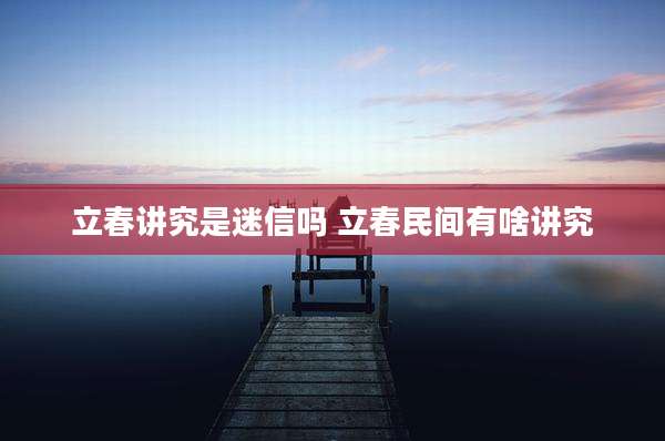 立春讲究是迷信吗 立春民间有啥讲究
