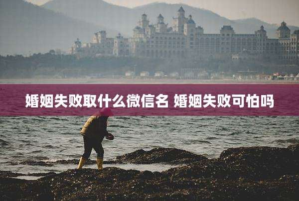 婚姻失败取什么微信名 婚姻失败可怕吗