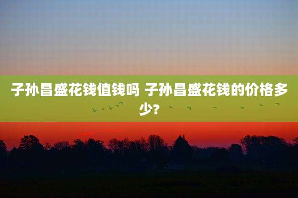 子孙昌盛花钱值钱吗 子孙昌盛花钱的价格多少?