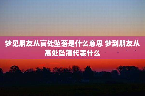梦见朋友从高处坠落是什么意思 梦到朋友从高处坠落代表什么