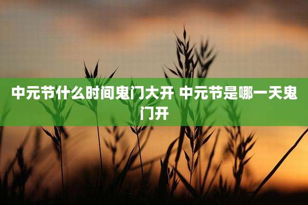 中元节什么时间鬼门大开 中元节是哪一天鬼门开