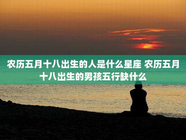 农历五月十八出生的人是什么星座 农历五月十八出生的男孩五行缺什么