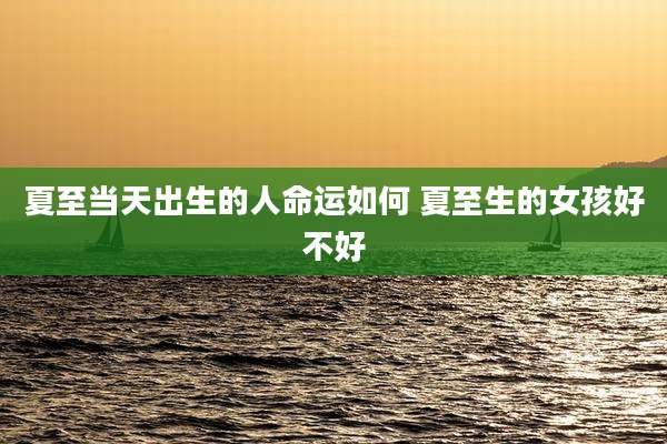 夏至当天出生的人命运如何 夏至生的女孩好不好