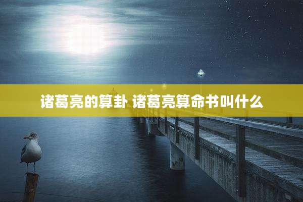 诸葛亮的算卦 诸葛亮算命书叫什么