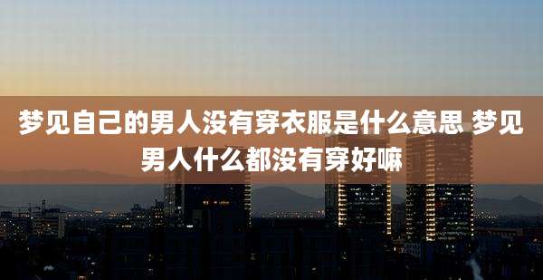 梦见自己的男人没有穿衣服是什么意思 梦见男人什么都没有穿好嘛
