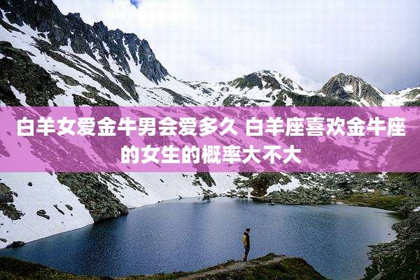 白羊女爱金牛男会爱多久 白羊座喜欢金牛座的女生的概率大不大