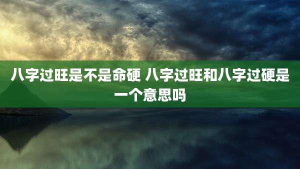 八字过旺是不是命硬 八字过旺和八字过硬是一个意思吗