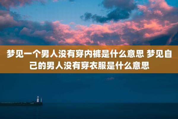 梦见一个男人没有穿内裤是什么意思 梦见自己的男人没有穿衣服是什么意思