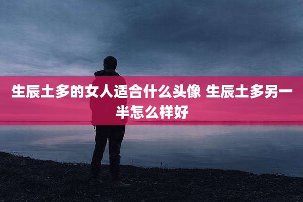 生辰土多的女人适合什么头像 生辰土多另一半怎么样好