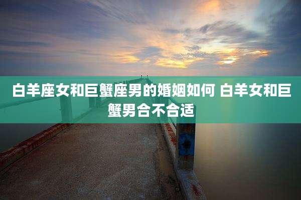 白羊座女和巨蟹座男的婚姻如何 白羊女和巨蟹男合不合适