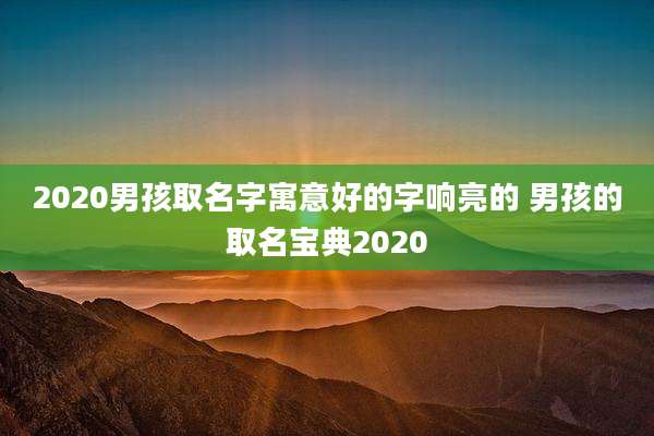 2020男孩取名字寓意好的字响亮的 男孩的取名宝典2020