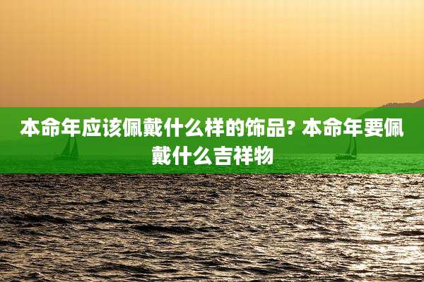 本命年应该佩戴什么样的饰品? 本命年要佩戴什么吉祥物