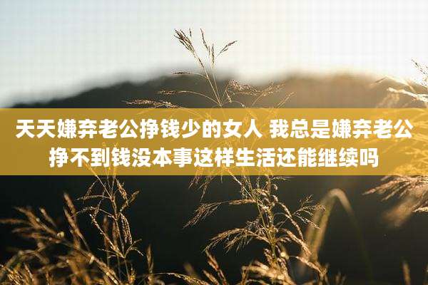天天嫌弃老公挣钱少的女人 我总是嫌弃老公挣不到钱没本事这样生活还能继续吗