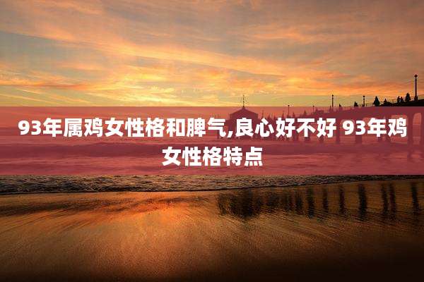 93年属鸡女性格和脾气,良心好不好 93年鸡女性格特点