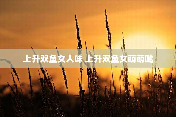 上升双鱼女人味 上升双鱼女萌萌哒