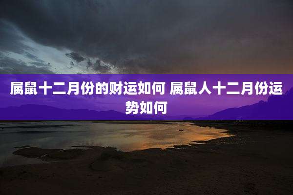 属鼠十二月份的财运如何 属鼠人十二月份运势如何
