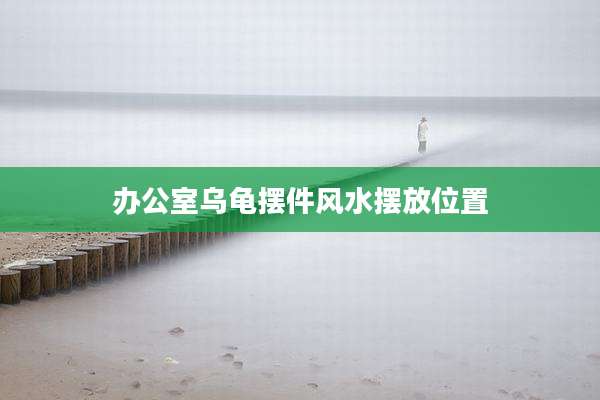 办公室乌龟摆件风水摆放位置