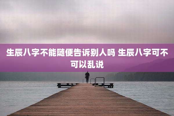 生辰八字不能随便告诉别人吗 生辰八字可不可以乱说