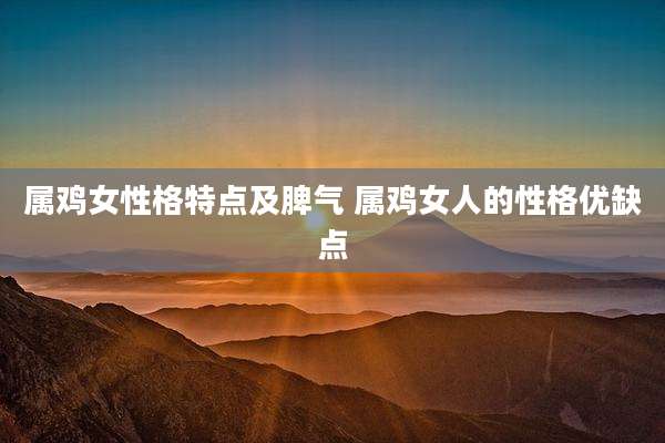 属鸡女性格特点及脾气 属鸡女人的性格优缺点