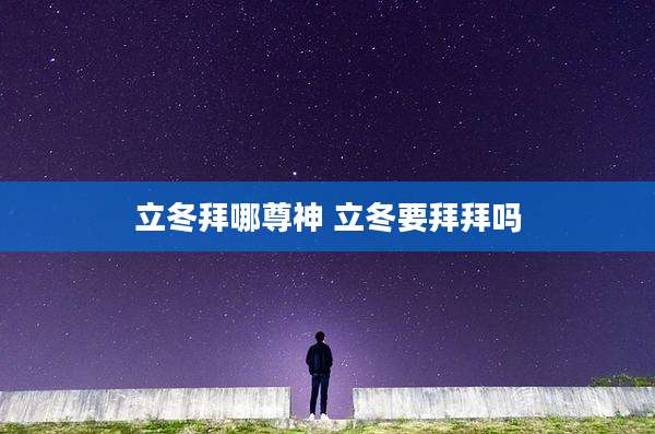 立冬拜哪尊神 立冬要拜拜吗