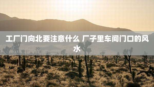 工厂门向北要注意什么 厂子里车间门口的风水