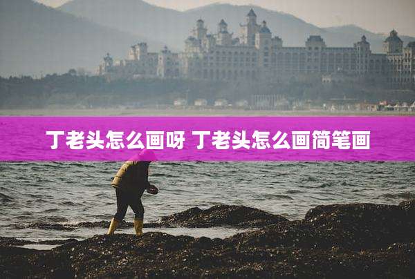 丁老头怎么画呀 丁老头怎么画简笔画
