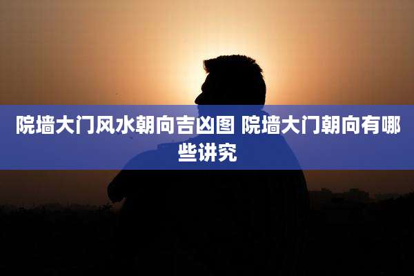 院墙大门风水朝向吉凶图 院墙大门朝向有哪些讲究