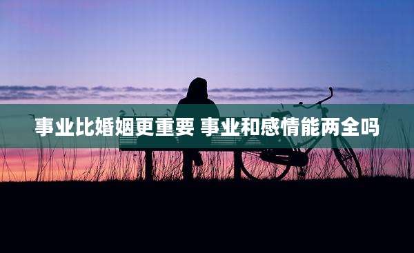 事业比婚姻更重要 事业和感情能两全吗