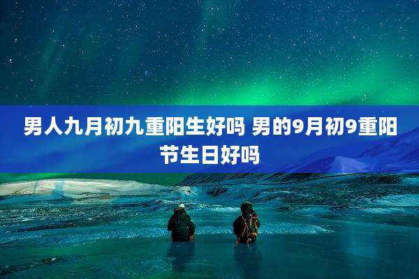 男人九月初九重阳生好吗 男的9月初9重阳节生日好吗